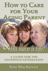 How to Care for Your Aging Parent... & Still Have a Life! - A Guide for the Sandwich Generation